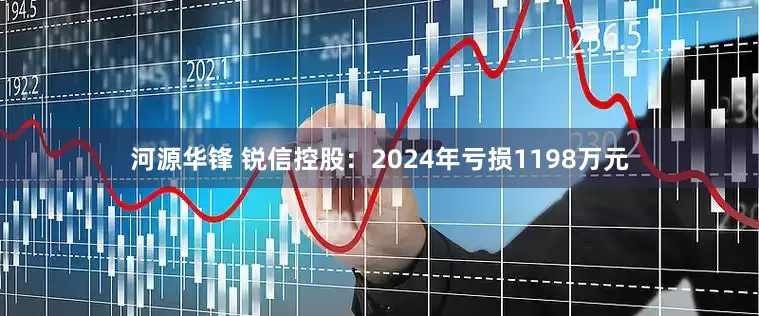 河源华锋 锐信控股：2024年亏损1198万元