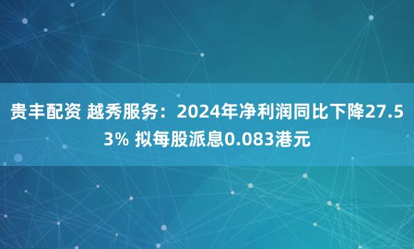 贵丰配资 越秀服务：2024年净利润同比下降27.53% 拟每股派息0.083港元
