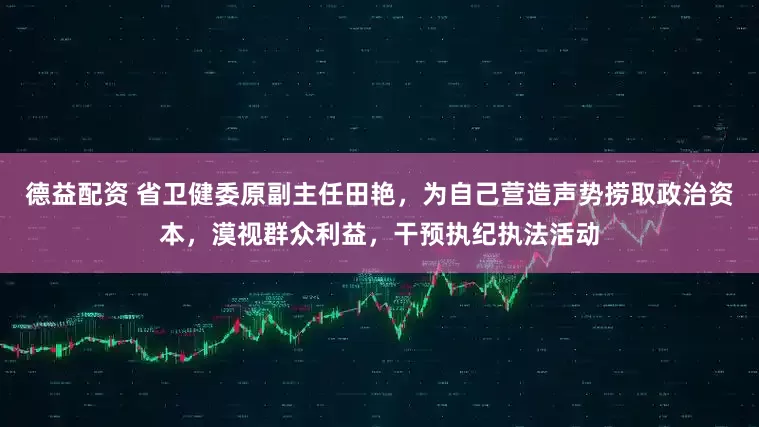 德益配资 省卫健委原副主任田艳，为自己营造声势捞取政治资本，漠视群众利益，干预执纪执法活动