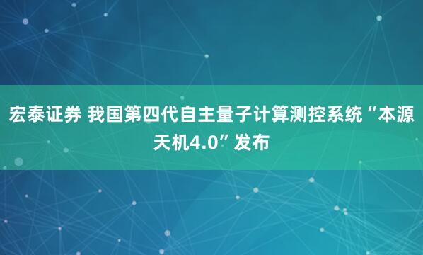 宏泰证券 我国第四代自主量子计算测控系统“本源天机4.0”发布