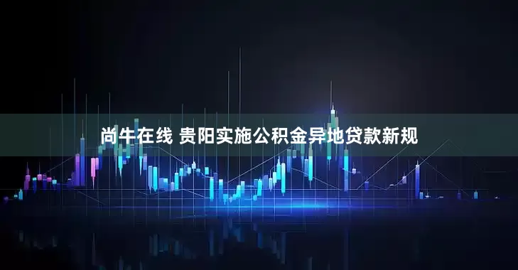 尚牛在线 贵阳实施公积金异地贷款新规