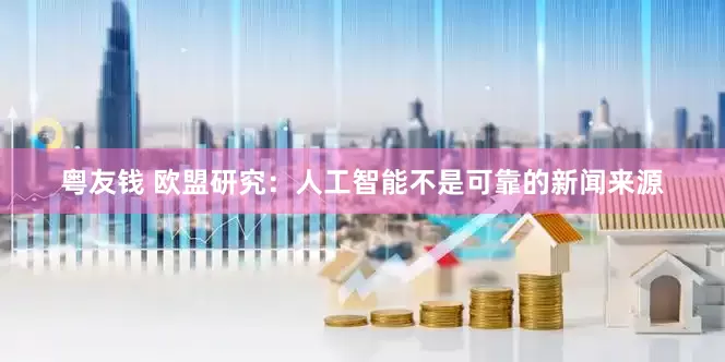 粤友钱 欧盟研究：人工智能不是可靠的新闻来源