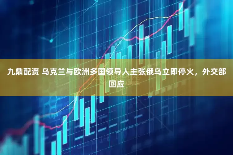 九鼎配资 乌克兰与欧洲多国领导人主张俄乌立即停火，外交部回应