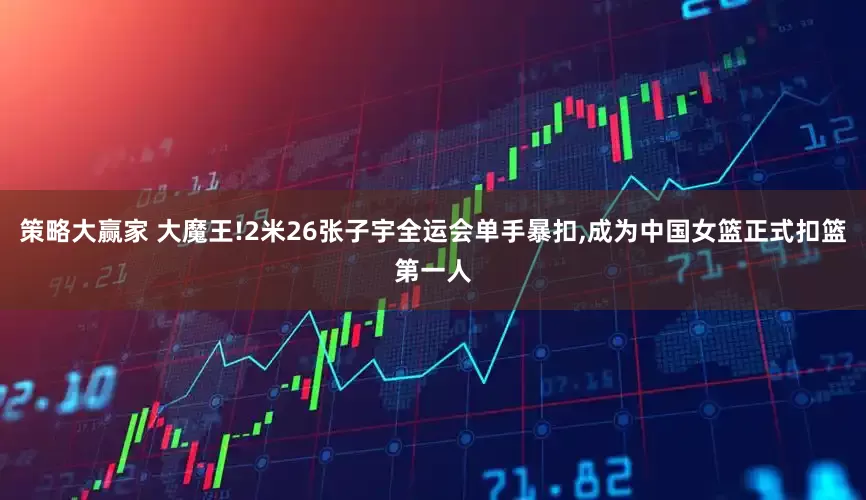 策略大赢家 大魔王!2米26张子宇全运会单手暴扣,成为中国女篮正式扣篮第一人