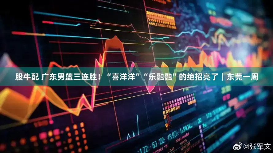 股牛配 广东男篮三连胜！“喜洋洋”“乐融融”的绝招亮了｜东莞一周