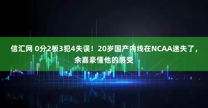 信汇网 0分2板3犯4失误！20岁国产内线在NCAA迷失了，余嘉豪懂他的感受