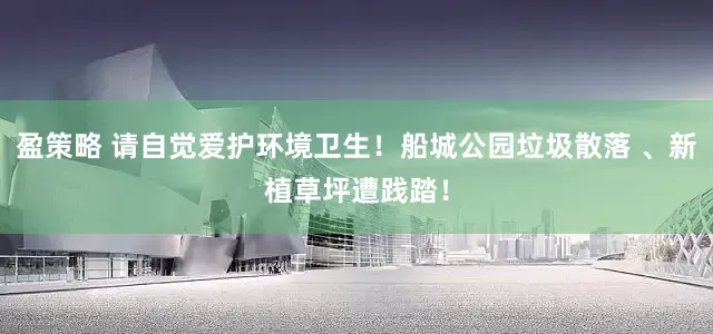 盈策略 请自觉爱护环境卫生！船城公园垃圾散落 、新植草坪遭践踏！