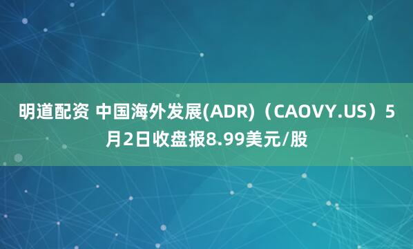 明道配资 中国海外发展(ADR)（CAOVY.US）5月2日收盘报8.99美元/股