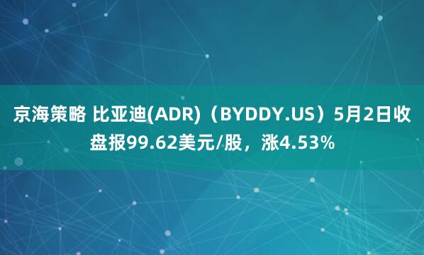 京海策略 比亚迪(ADR)（BYDDY.US）5月2日收盘报99.62美元/股，涨4.53%