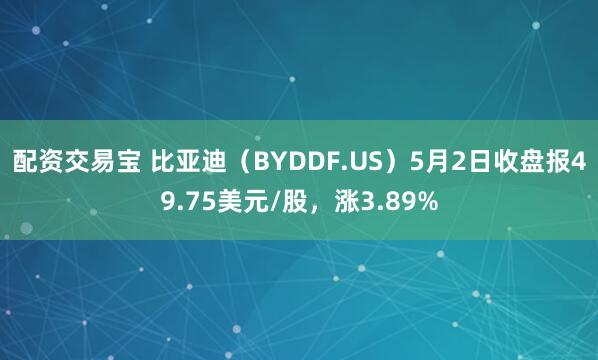 配资交易宝 比亚迪（BYDDF.US）5月2日收盘报49.75美元/股，涨3.89%