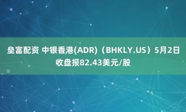 垒富配资 中银香港(ADR)（BHKLY.US）5月2日收盘报82.43美元/股