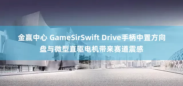 金赢中心 GameSirSwift Drive手柄中置方向盘与微型直驱电机带来赛道震感