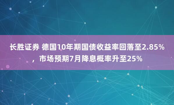长胜证券 德国10年期国债收益率回落至2.85%，市场预期7月降息概率升至25%