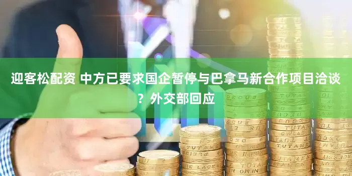 迎客松配资 中方已要求国企暂停与巴拿马新合作项目洽谈？外交部回应