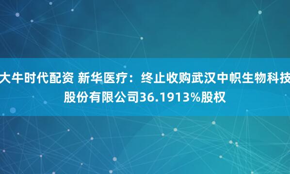 大牛时代配资 新华医疗：终止收购武汉中帜生物科技股份有限公司36.1913%股权