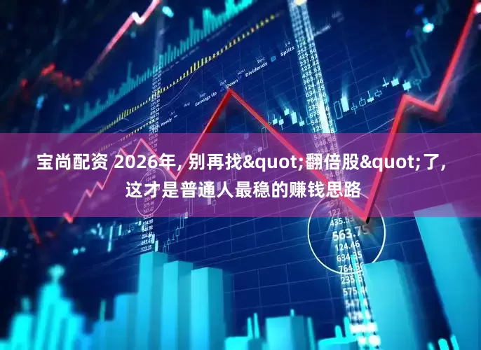 宝尚配资 2026年, 别再找"翻倍股"了, 这才是普通人最稳的赚钱思路