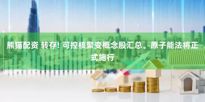 熊猫配资 转存! 可控核聚变概念股汇总。原子能法将正式施行