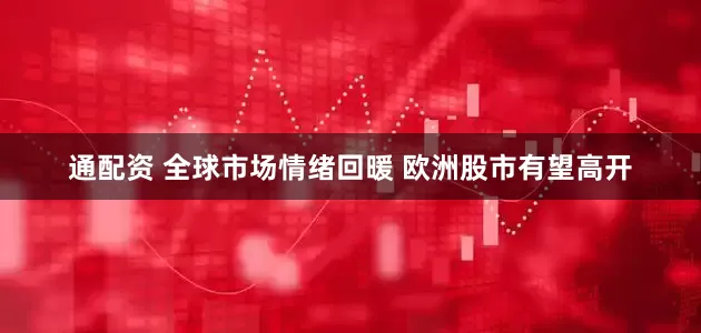通配资 全球市场情绪回暖 欧洲股市有望高开