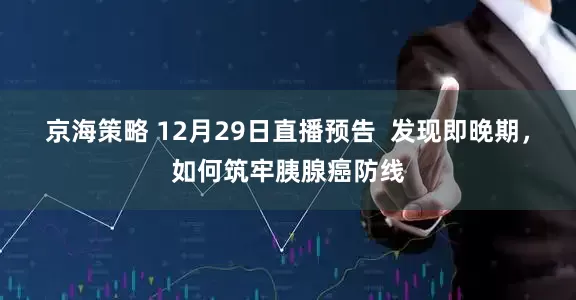 京海策略 12月29日直播预告  发现即晚期，如何筑牢胰腺癌防线