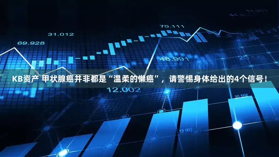 KB资产 甲状腺癌并非都是“温柔的懒癌”，请警惕身体给出的4个信号！