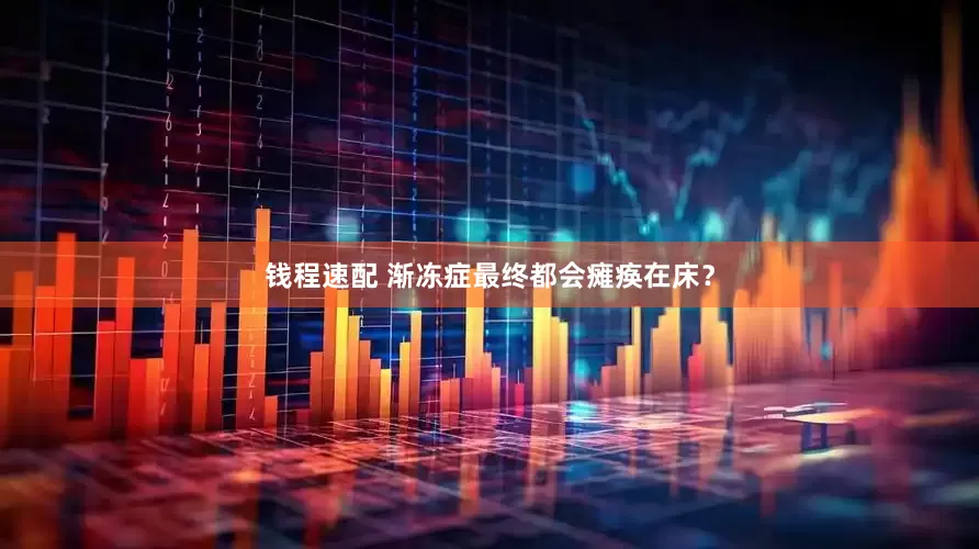 钱程速配 渐冻症最终都会瘫痪在床？