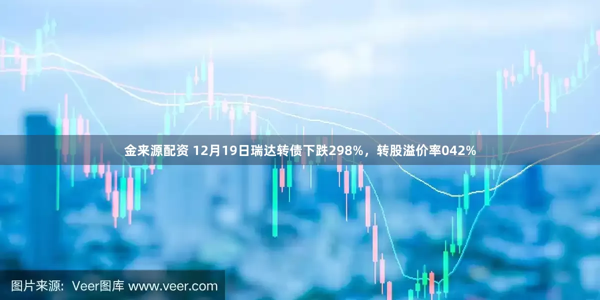 金来源配资 12月19日瑞达转债下跌298%，转股溢价率042%