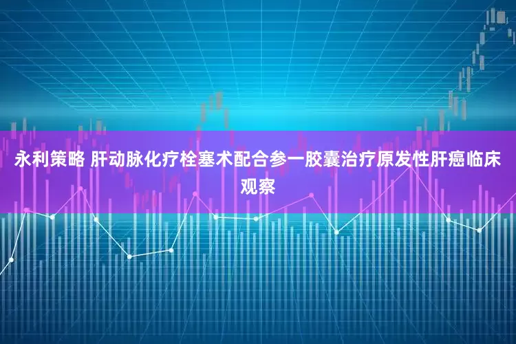 永利策略 肝动脉化疗栓塞术配合参一胶囊治疗原发性肝癌临床观察