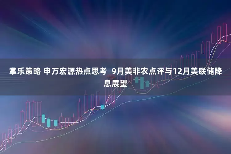 掌乐策略 申万宏源热点思考  9月美非农点评与12月美联储降息展望