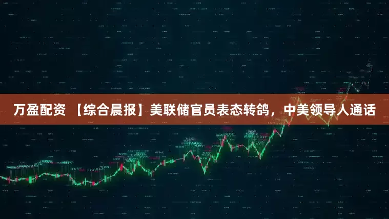 万盈配资 【综合晨报】美联储官员表态转鸽，中美领导人通话