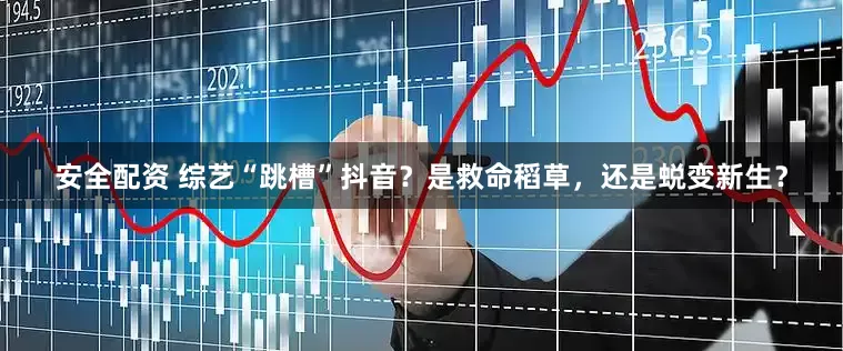 安全配资 综艺“跳槽”抖音？是救命稻草，还是蜕变新生？