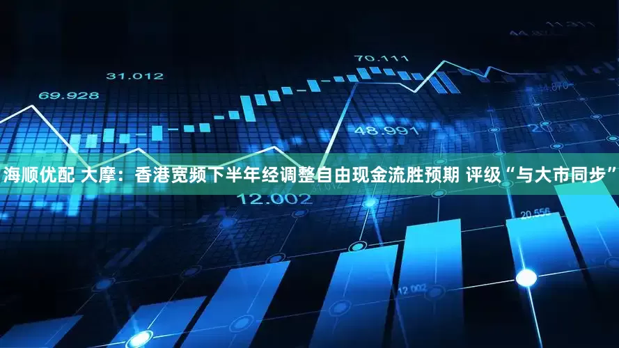 海顺优配 大摩：香港宽频下半年经调整自由现金流胜预期 评级“与大市同步”