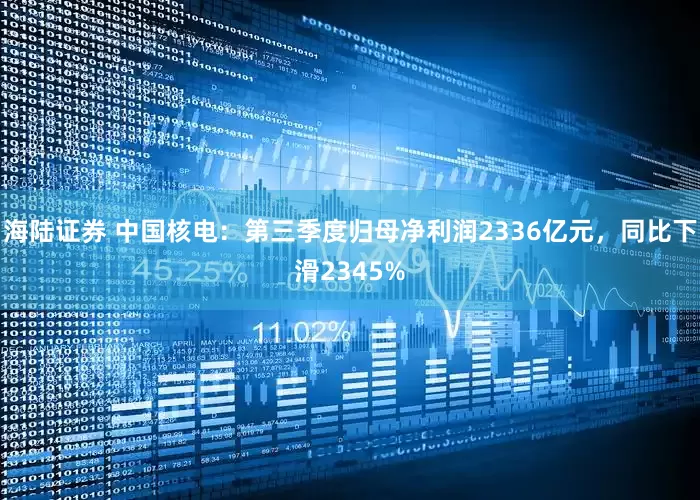 海陆证券 中国核电：第三季度归母净利润2336亿元，同比下滑2345%