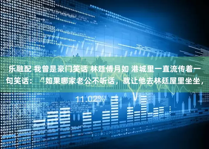 乐融配 我曾是豪门笑话 林廷傅月如 港城里一直流传着一句笑话： “如果哪家老公不听话，就让他去林廷屋里坐坐，