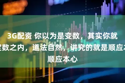 3G配资 你以为是变数，其实你就在定数之内，道法自然，讲究的就是顺应本心