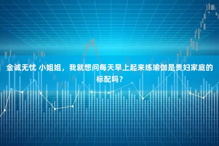 金诚无忧 小姐姐，我就想问每天早上起来练瑜伽是贵妇家庭的标配吗？