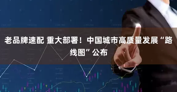 老品牌速配 重大部署！中国城市高质量发展“路线图”公布