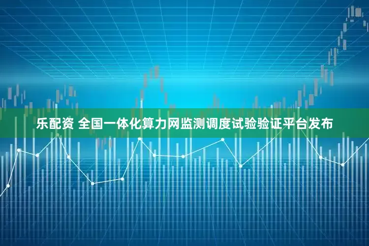乐配资 全国一体化算力网监测调度试验验证平台发布